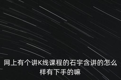 網(wǎng)上有個(gè)講K線課程的石宇含講的怎么樣有下手的嘛