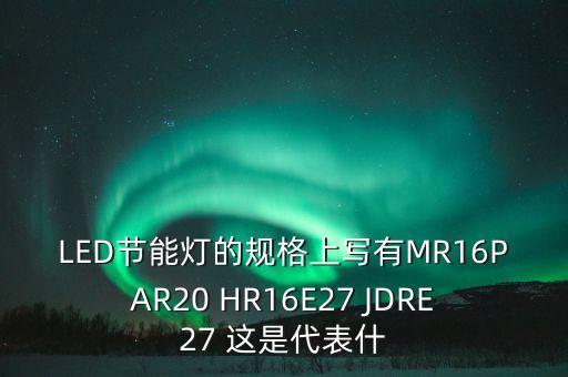 LED節(jié)能燈的規(guī)格上寫有MR16PAR20 HR16E27 JDRE27 這是代表什
