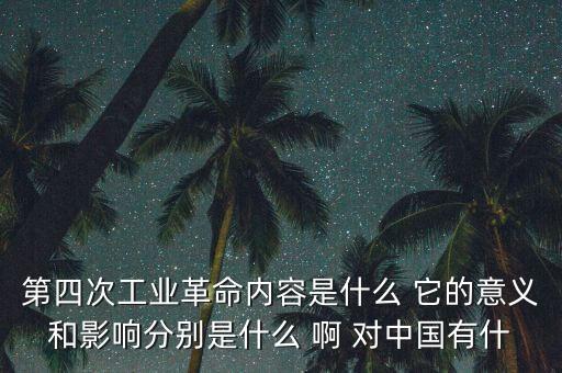 什么是第四次工業(yè)革命，第四次工業(yè)革命內容是什么 它的意義和影響分別是什么 啊 對中國有什