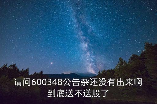 請(qǐng)問600348公告雜還沒有出來啊到底送不送股了