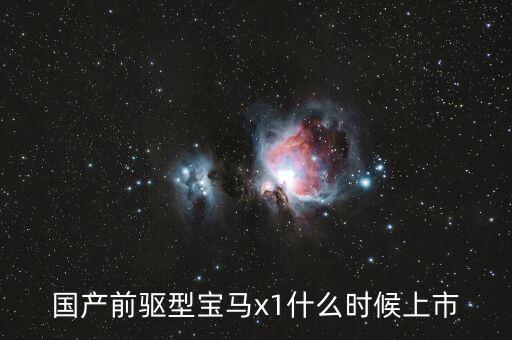 新一代x1什么時候上市，寶馬x1真的生產(chǎn)七座版嗎多少錢何時上市