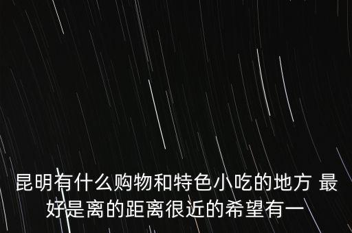 昆明百貨大樓上面1吃什么，昆明有什么購物和特色小吃的地方 最好是離的距離很近的希望有一