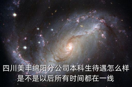 四川美豐綿陽(yáng)分公司本科生待遇怎么樣是不是以后所有時(shí)間都在一線