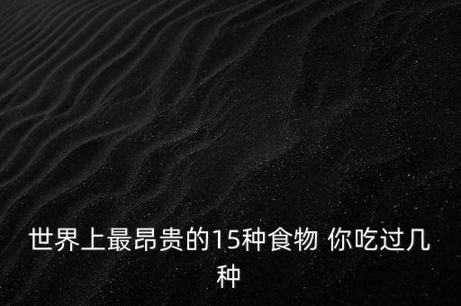 世界上什么食物最貴，世界上什么東西最貴吃的