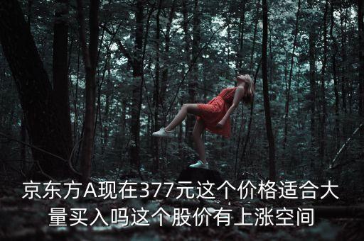 京東方A現(xiàn)在377元這個(gè)價(jià)格適合大量買入嗎這個(gè)股價(jià)有上漲空間