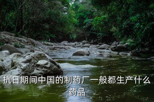 600056中國醫(yī)藥生產(chǎn)什么藥，抗日期間中國的制藥廠一般都生產(chǎn)什么藥品