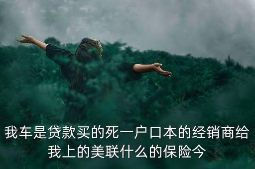 貸款買車對經銷商有什么影響，我車是貸款買的死一戶口本的經銷商給我上的美聯(lián)什么的保險今