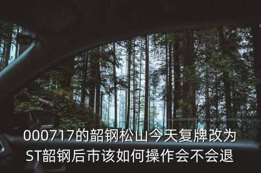 韶鋼松山什么時(shí)候復(fù)牌，000717的韶鋼松山今天復(fù)牌改為ST韶鋼后市該如何操作會(huì)不會(huì)退