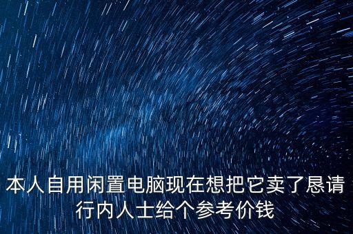 本人自用閑置電腦現(xiàn)在想把它賣了懇請(qǐng)行內(nèi)人士給個(gè)參考價(jià)錢