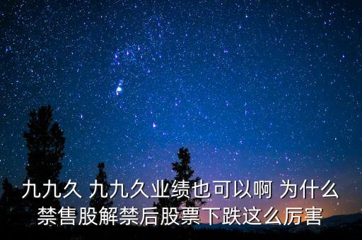 九九久 九九久業(yè)績(jī)也可以啊 為什么禁售股解禁后股票下跌這么厲害