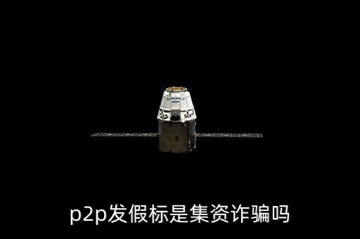 P2p發(fā)假標(biāo)什么罪，p2p傳假標(biāo)是不是詐騙