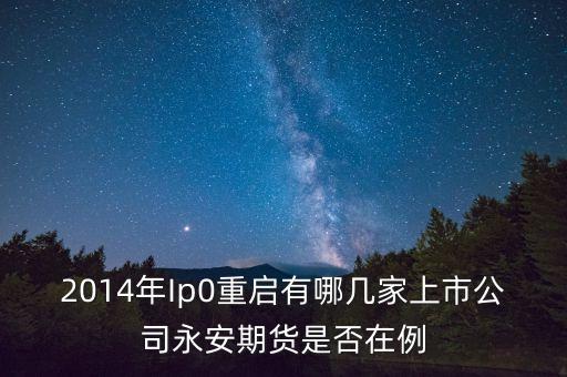 2014年Ip0重啟有哪幾家上市公司永安期貨是否在例