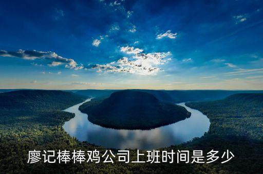 廖記棒棒雞什么時(shí)候閃惠，廖記棒棒雞公司上班時(shí)間是多少