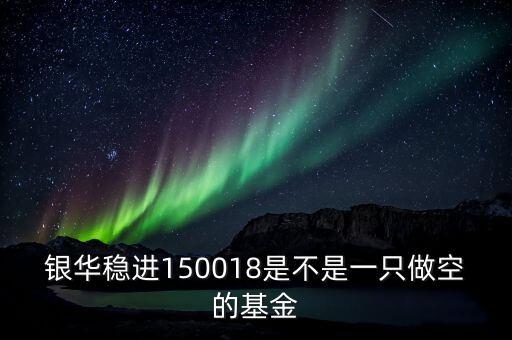 銀華穩(wěn)進150018是不是一只做空的基金