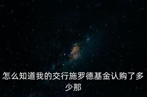怎么知道我的交行施羅德基金認購了多少那