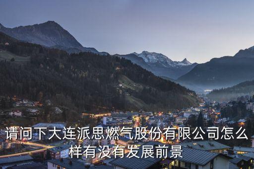 請問下大連派思燃氣股份有限公司怎么樣有沒有發(fā)展前景