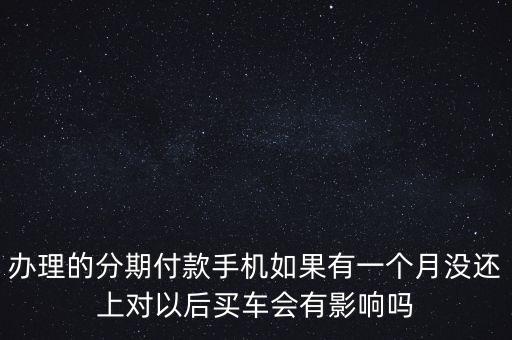 辦理的分期付款手機如果有一個月沒還上對以后買車會有影響嗎