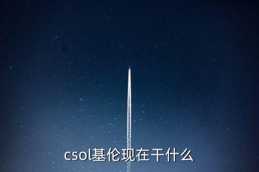 朱F基現(xiàn)在在干什么，csol基倫現(xiàn)在干什么