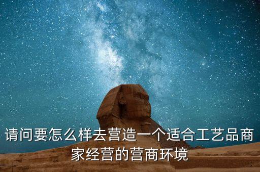 請問要怎么樣去營造一個適合工藝品商家經(jīng)營的營商環(huán)境