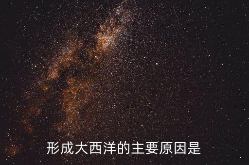 大西洋股票主要經(jīng)營什么，形成大西洋的主要原因是