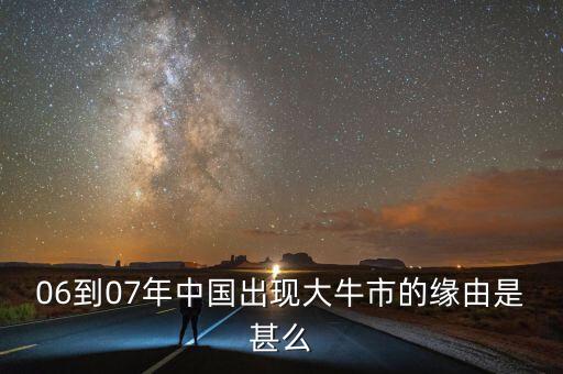 06到07年中國出現(xiàn)大牛市的原因是什么，06到07年中國出現(xiàn)大牛市的緣由是甚么