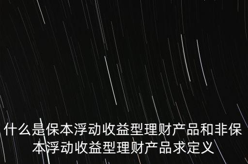 什么是保本浮動(dòng)收益理財(cái)計(jì)劃，什么是保本浮動(dòng)收益型理財(cái)產(chǎn)品和非保本浮動(dòng)收益型理財(cái)產(chǎn)品求定義