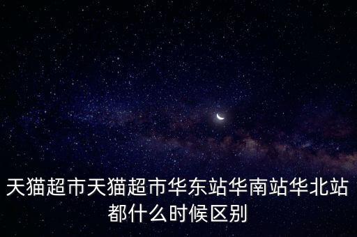 天貓超市天貓超市華東站華南站華北站都什么時(shí)候區(qū)別