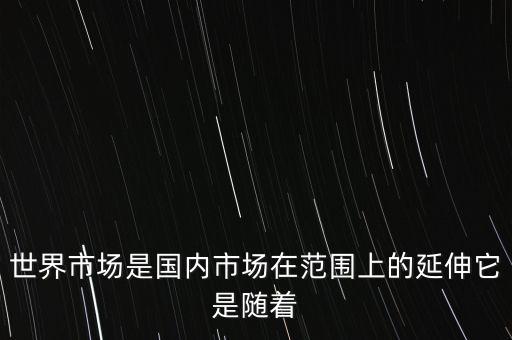 世界市場(chǎng)是隨著什么而萌芽，世界市場(chǎng)是國(guó)內(nèi)市場(chǎng)在范圍上的延伸它是隨著