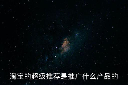阿里萬象是做什么的，淘寶的超級推薦是推廣什么產(chǎn)品的