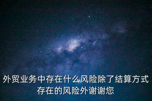外貿(mào)業(yè)務(wù)中存在什么風(fēng)險除了結(jié)算方式存在的風(fēng)險外謝謝您