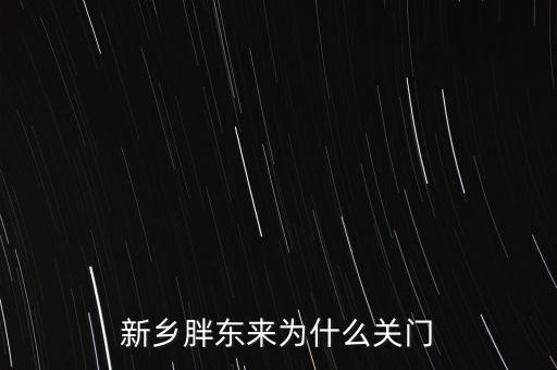胖東來為什么退出新鄉(xiāng)市場，胖東來為什么 要關(guān)閉新鄉(xiāng)店