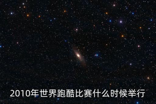 平遙世界跑酷決賽什么時(shí)候開始，2010年世界跑酷比賽什么時(shí)候舉行