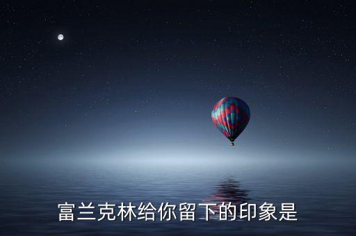 富蘭克林給你留下什么印象，富蘭克林為自己寫的墓志銘為 印刷工富蘭克林 談?wù)勀愕捏w會