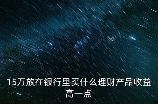 15萬買什么理財產(chǎn)品，15萬閑錢買什么理財產(chǎn)品好