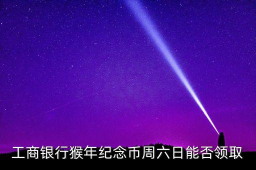 工行什么時(shí)候出猴幣，工商銀行猴年紀(jì)念幣周六日能否領(lǐng)取