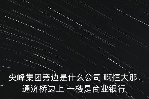 尖峰集團(tuán)旁邊是什么公司 啊恒大那 通濟(jì)橋邊上 一樓是商業(yè)銀行