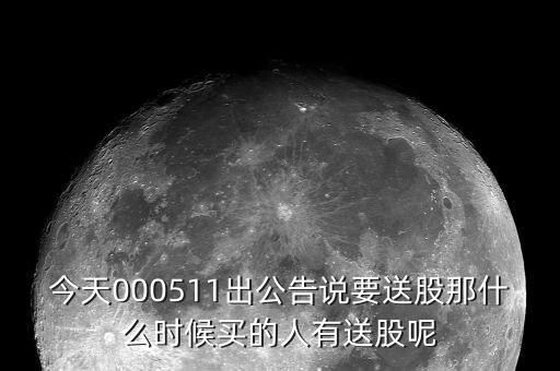 今天000511出公告說要送股那什么時(shí)候買的人有送股呢