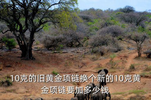 黃金以舊換新什么價格，黃金舊換新添多少錢折舊費