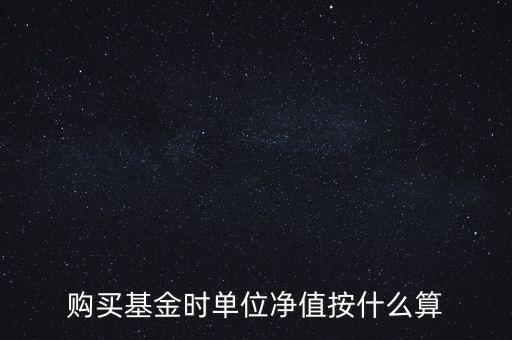 購買基金時單位凈值按什么算