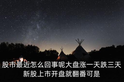 為什么上市股票會(huì)翻翻，股市最近怎么回事呢大盤漲一天跌三天新股上市開盤就翻番可是