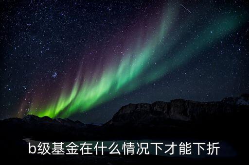 分級b類基金什么價(jià)格會下折，什么情況基金分基級b會下折
