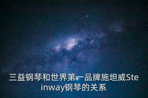 三益鋼琴為什么撤出中國(guó)，三益鋼琴和世界第一品牌施坦威Steinway鋼琴的關(guān)系