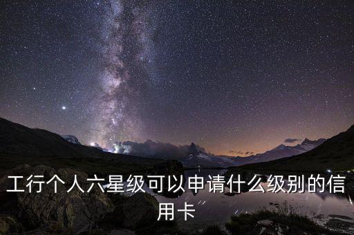 工行提供什么保下信譽卡，工行個人六星級可以申請什么級別的信用卡