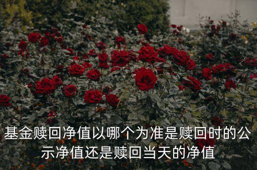 基金贖回凈值以哪個為準(zhǔn)是贖回時的公示凈值還是贖回當(dāng)天的凈值