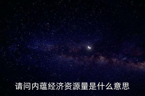 什么是預(yù)測資源量，請問內(nèi)蘊經(jīng)濟資源量是什么意思