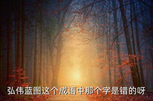 弘偉藍(lán)圖這個成語中那個字是錯的呀
