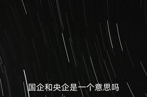 國(guó)企和央企是一個(gè)意思嗎