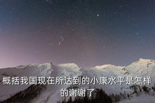 概括我國現(xiàn)在所達(dá)到的小康水平是怎樣的謝謝了