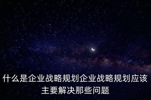 什么是企業(yè)戰(zhàn)略規(guī)劃企業(yè)戰(zhàn)略規(guī)劃應(yīng)該主要解決那些問題