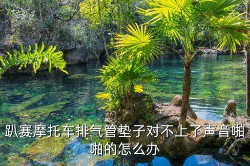 趴賽摩托車排氣管墊子對不上了聲音啪啪的怎么辦